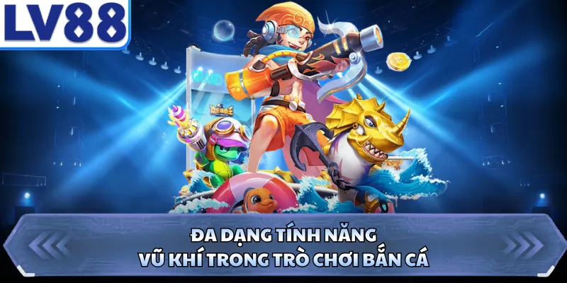 Đa dạng tính năng, vũ khí trong trò chơi bắn cá 