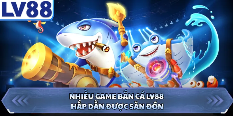 Nhiều game bắn cá LV88 hấp dẫn được săn đón 